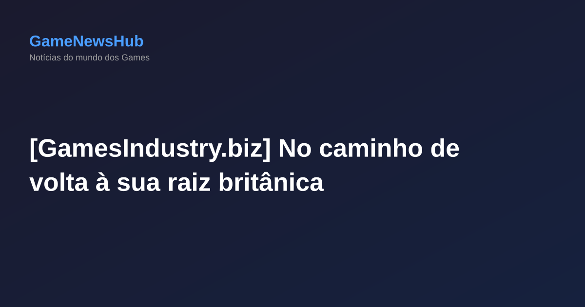 [GamesIndustry.biz] No caminho de volta à sua raiz britânica