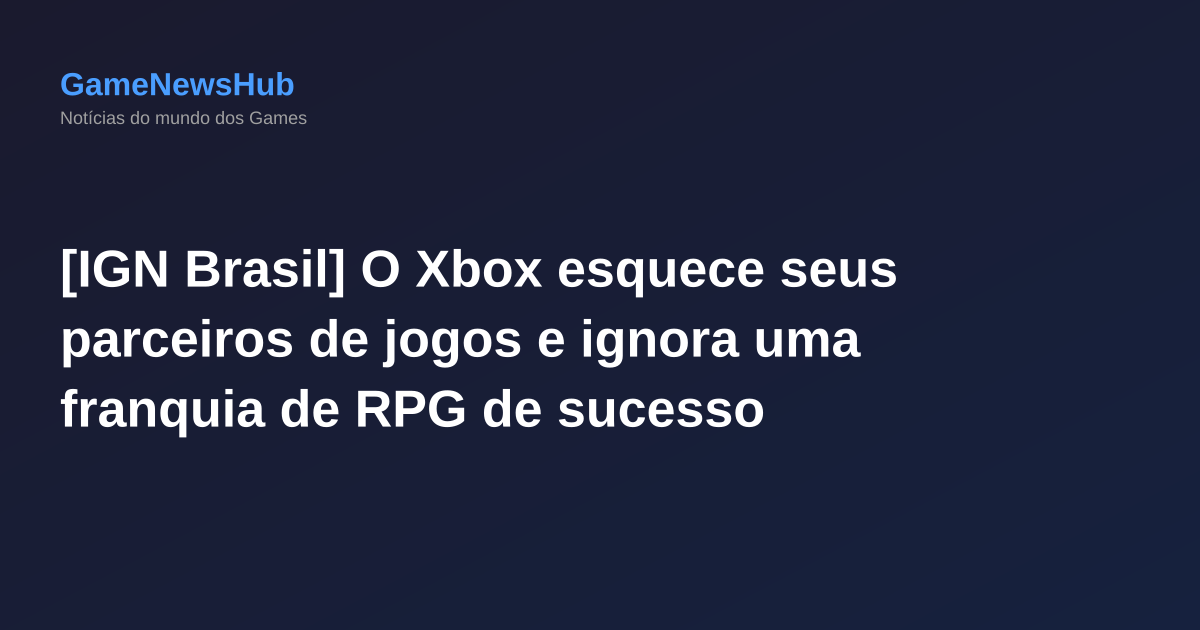 [IGN Brasil] O Xbox esquece seus parceiros de jogos e ignora uma franquia de RPG de sucesso
