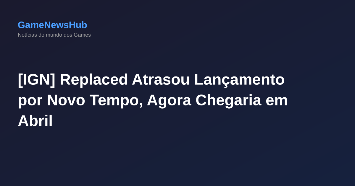 [IGN] Replaced Atrasou Lançamento por Novo Tempo, Agora Chegaria em Abril