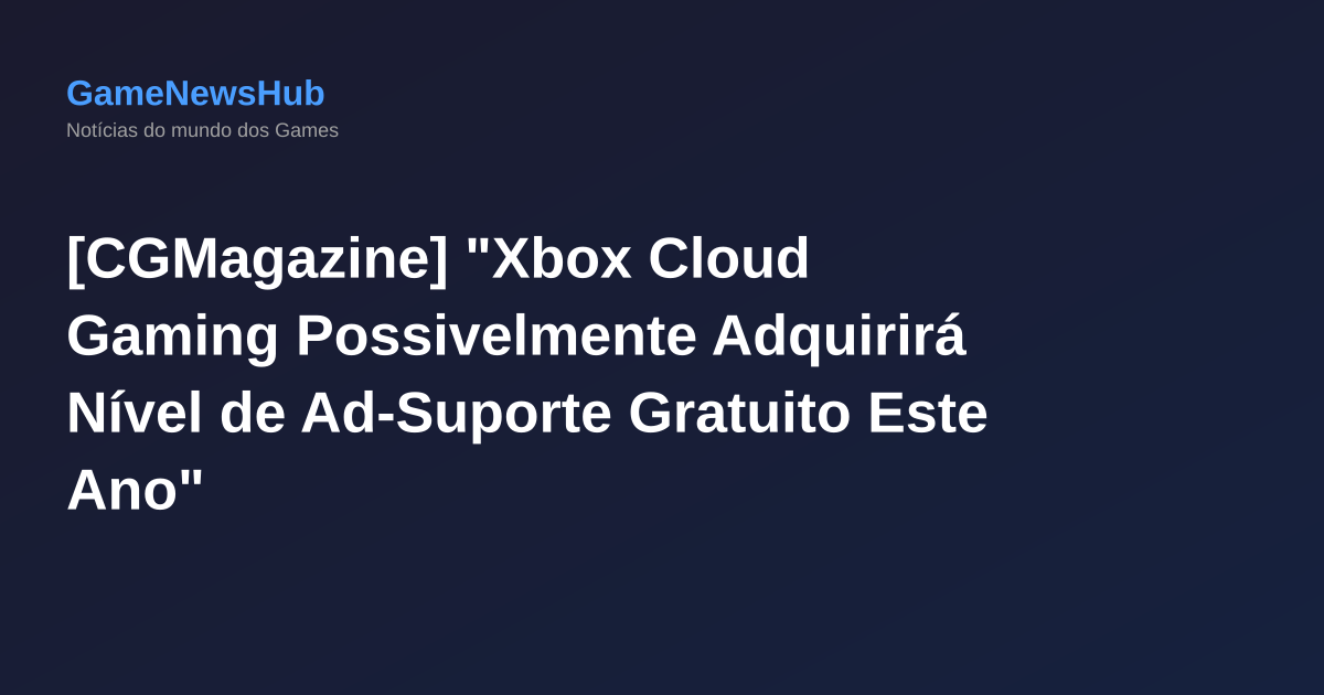 [CGMagazine] "Xbox Cloud Gaming Possivelmente Adquirirá Nível de Ad-Suporte Gratuito Este Ano"