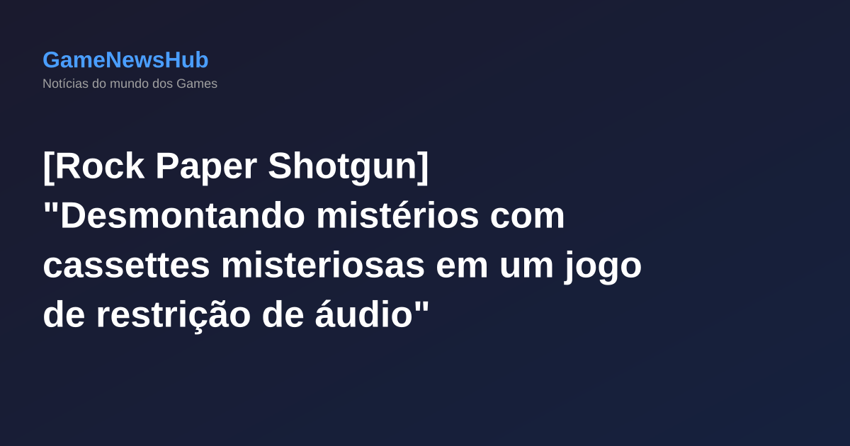 [Rock Paper Shotgun] "Desmontando mistérios com cassettes misteriosas em um jogo de restrição de áudio"