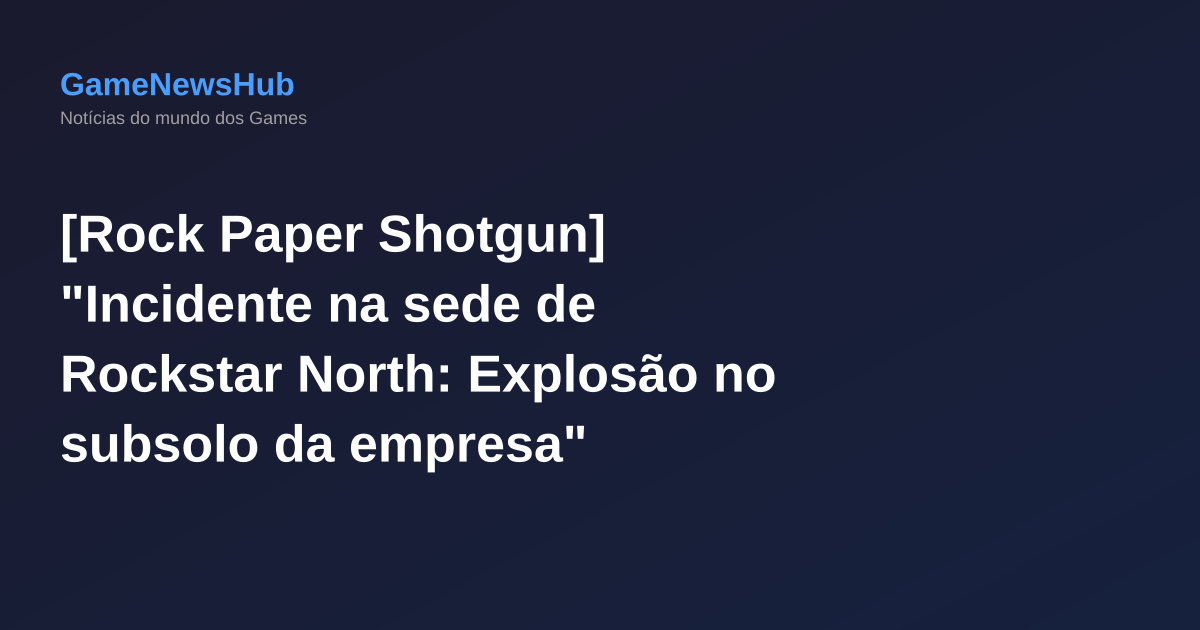 [Rock Paper Shotgun] "Incidente na sede de Rockstar North: Explosão no subsolo da empresa"