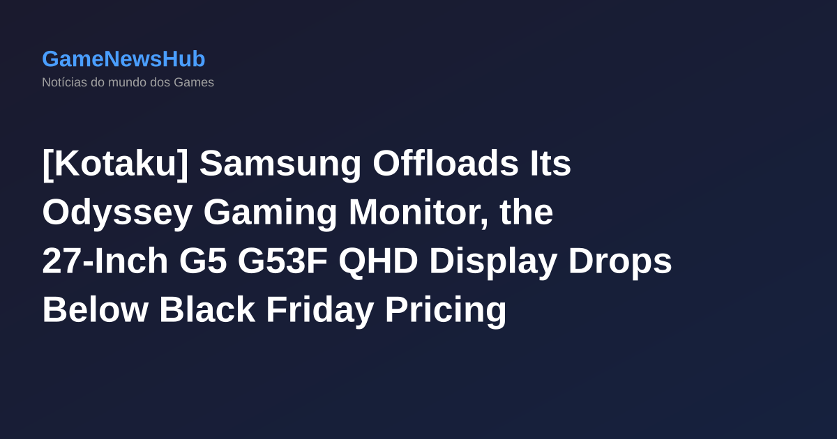 [Kotaku] Samsung Offloads Its Odyssey Gaming Monitor, the 27-Inch G5 G53F QHD Display Drops Below Black Friday Pricing