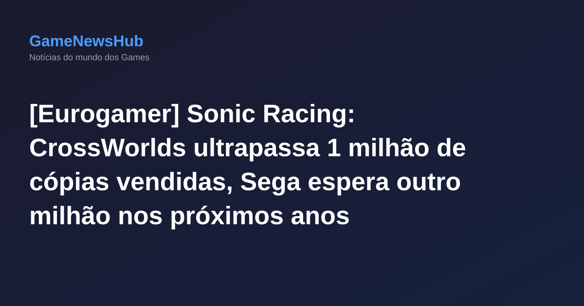 [Eurogamer] Sonic Racing: CrossWorlds ultrapassa 1 milhão de cópias vendidas, Sega espera outro milhão nos próximos anos