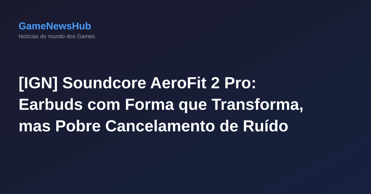 [IGN] Soundcore AeroFit 2 Pro: Earbuds com Forma que Transforma, mas Pobre Cancelamento de Ruído
