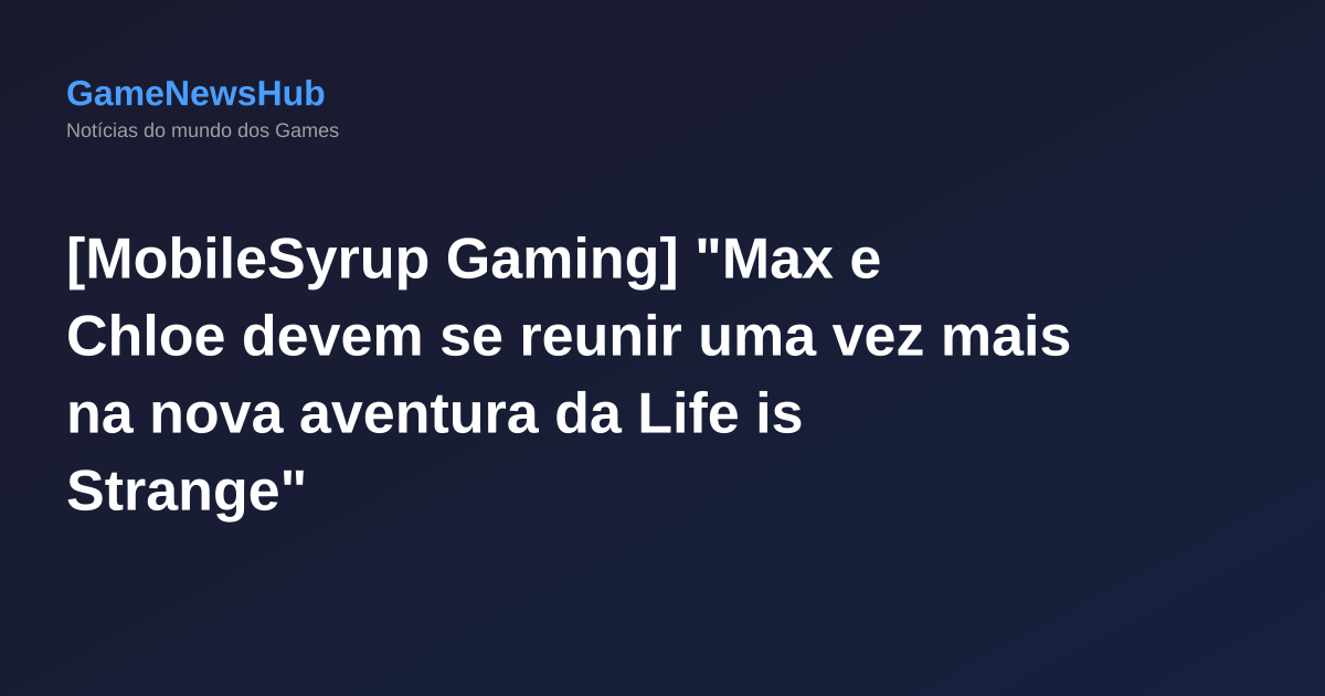 [MobileSyrup Gaming] "Max e Chloe devem se reunir uma vez mais na nova aventura da Life is Strange"