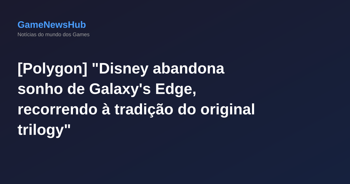 [Polygon] "Disney abandona sonho de Galaxy's Edge, recorrendo à tradição do original trilogy"