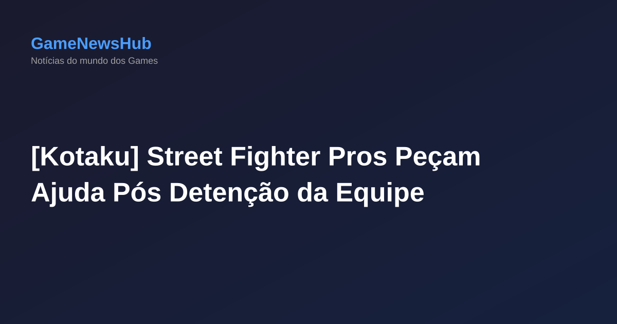 [Kotaku] Street Fighter Pros Peçam Ajuda Pós Detenção da Equipe