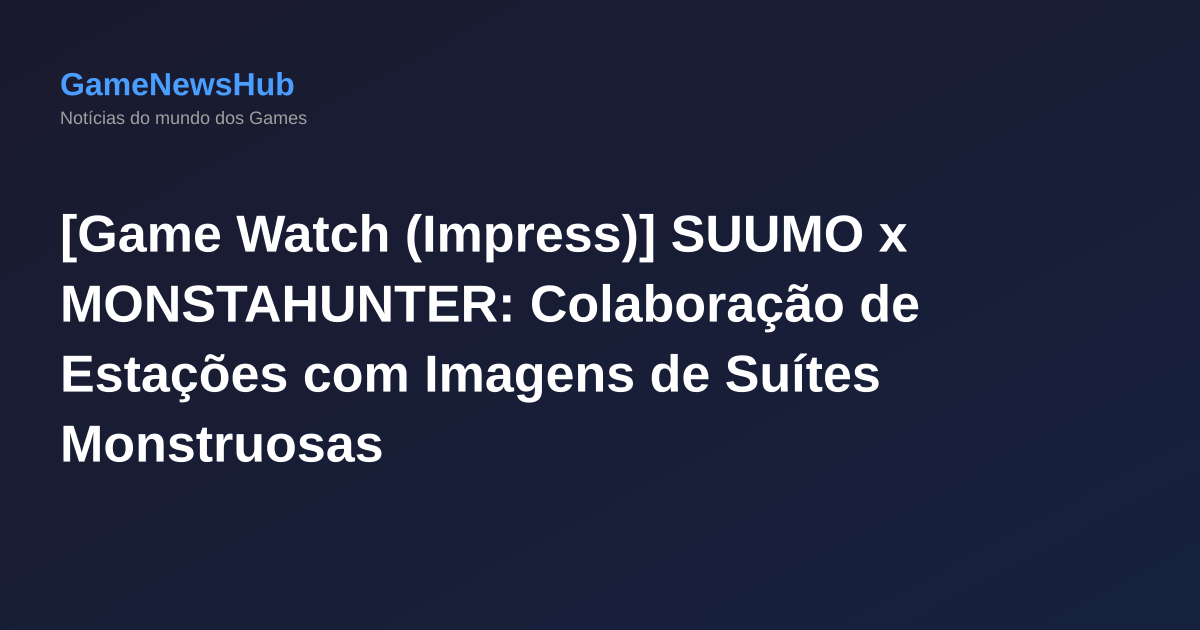 [Game Watch (Impress)] SUUMO x MONSTAHUNTER: Colaboração de Estações com Imagens de Suítes Monstruosas