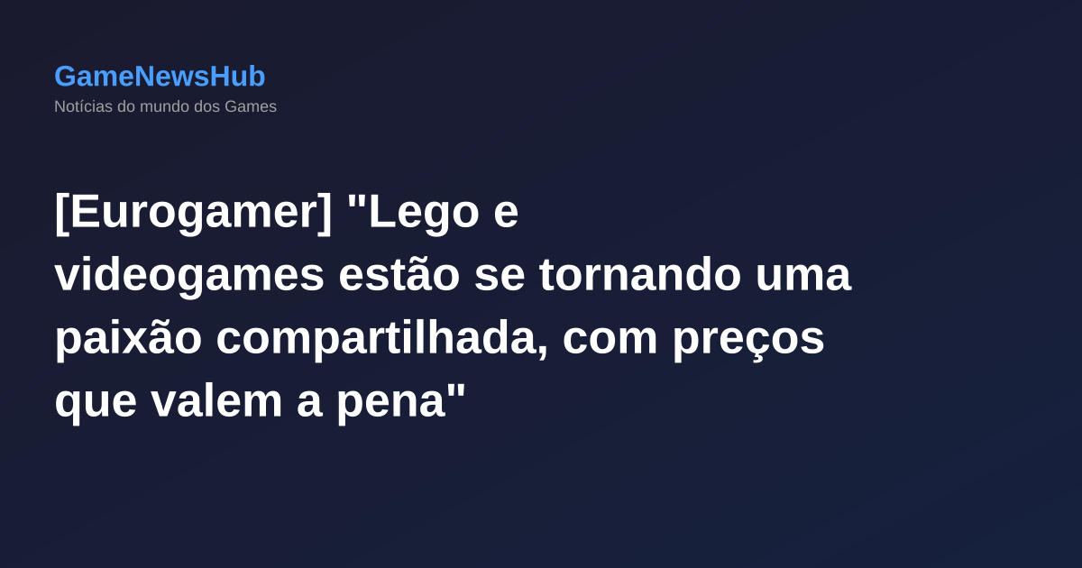 [Eurogamer] "Lego e videogames estão se tornando uma paixão compartilhada, com preços que valem a pena"