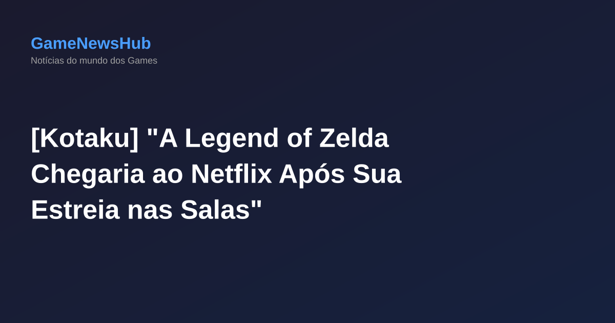 [Kotaku] "A Legend of Zelda Chegaria ao Netflix Após Sua Estreia nas Salas"