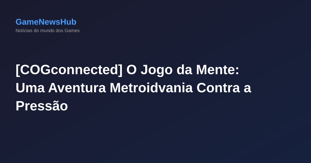 [COGconnected] O Jogo da Mente: Uma Aventura Metroidvania Contra a Pressão