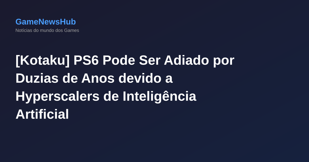 [Kotaku] PS6 Pode Ser Adiado por Duzias de Anos devido a Hyperscalers de Inteligência Artificial