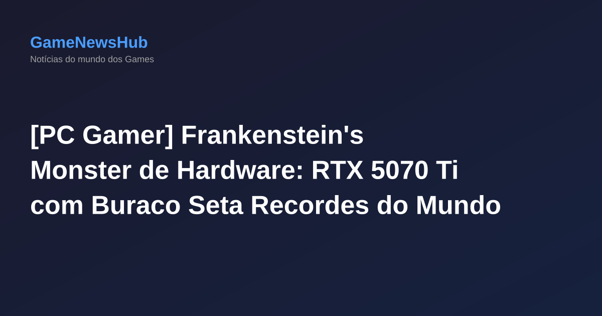 [PC Gamer] Frankenstein's Monster de Hardware: RTX 5070 Ti com Buraco Seta Recordes do Mundo