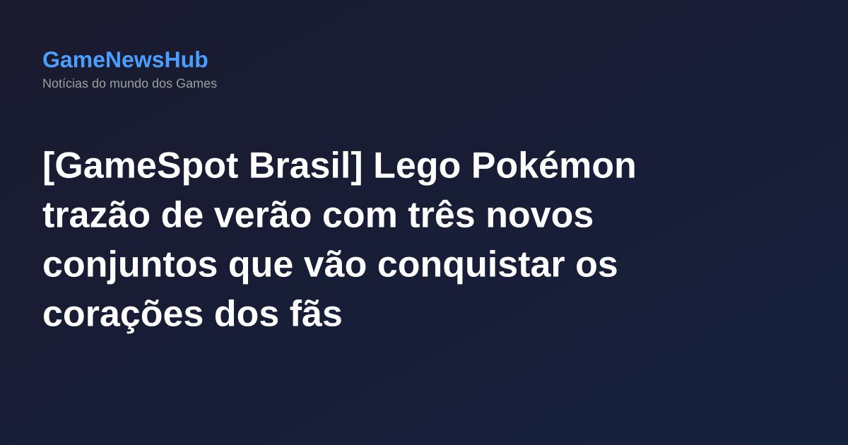 [GameSpot Brasil] Lego Pokémon trazão de verão com três novos conjuntos que vão conquistar os corações dos fãs