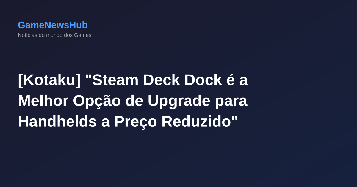 [Kotaku] "Steam Deck Dock é a Melhor Opção de Upgrade para Handhelds a Preço Reduzido"