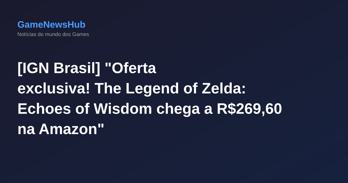 [IGN Brasil] "Oferta exclusiva! The Legend of Zelda: Echoes of Wisdom chega a R$269,60 na Amazon"