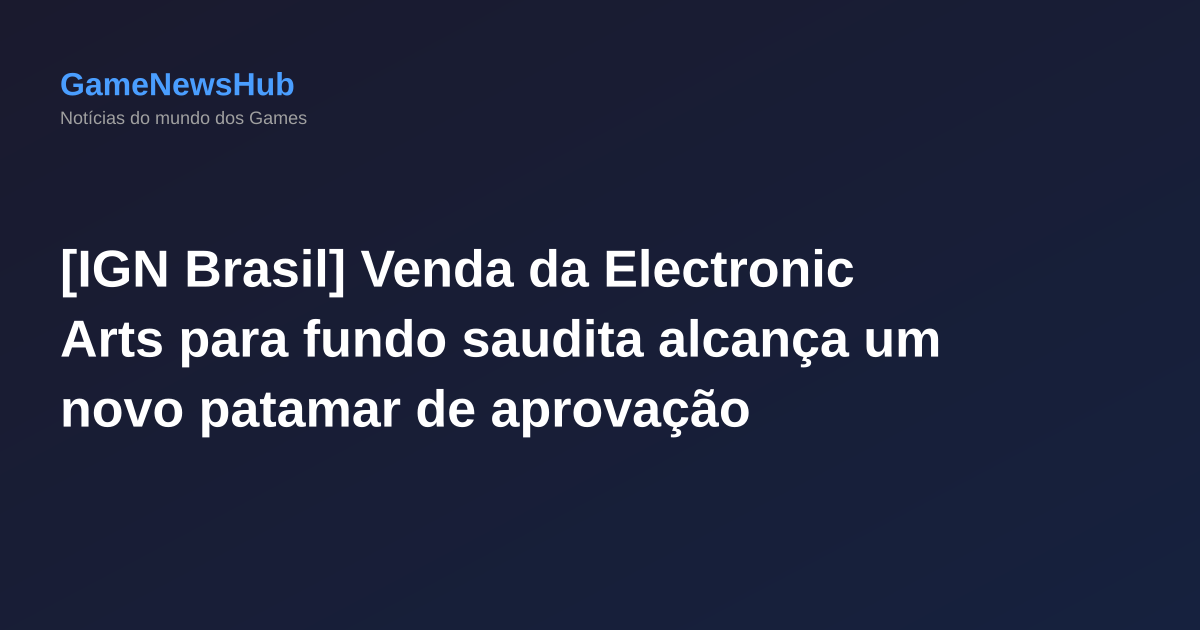 [IGN Brasil] Venda da Electronic Arts para fundo saudita alcança um novo patamar de aprovação