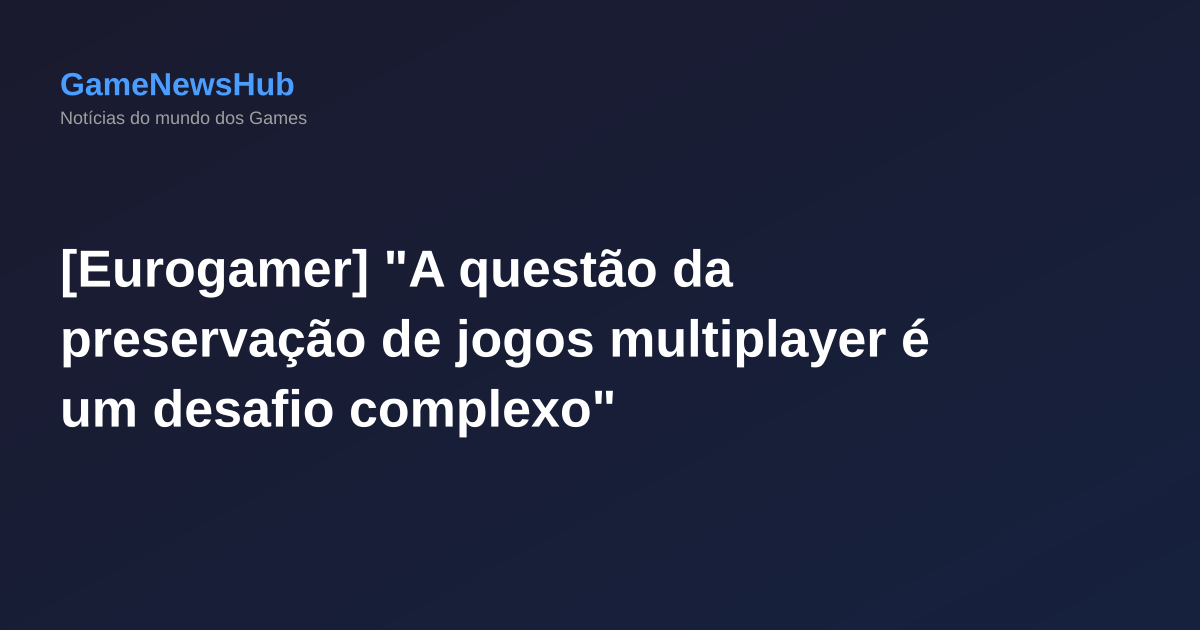 [Eurogamer] "A questão da preservação de jogos multiplayer é um desafio complexo"