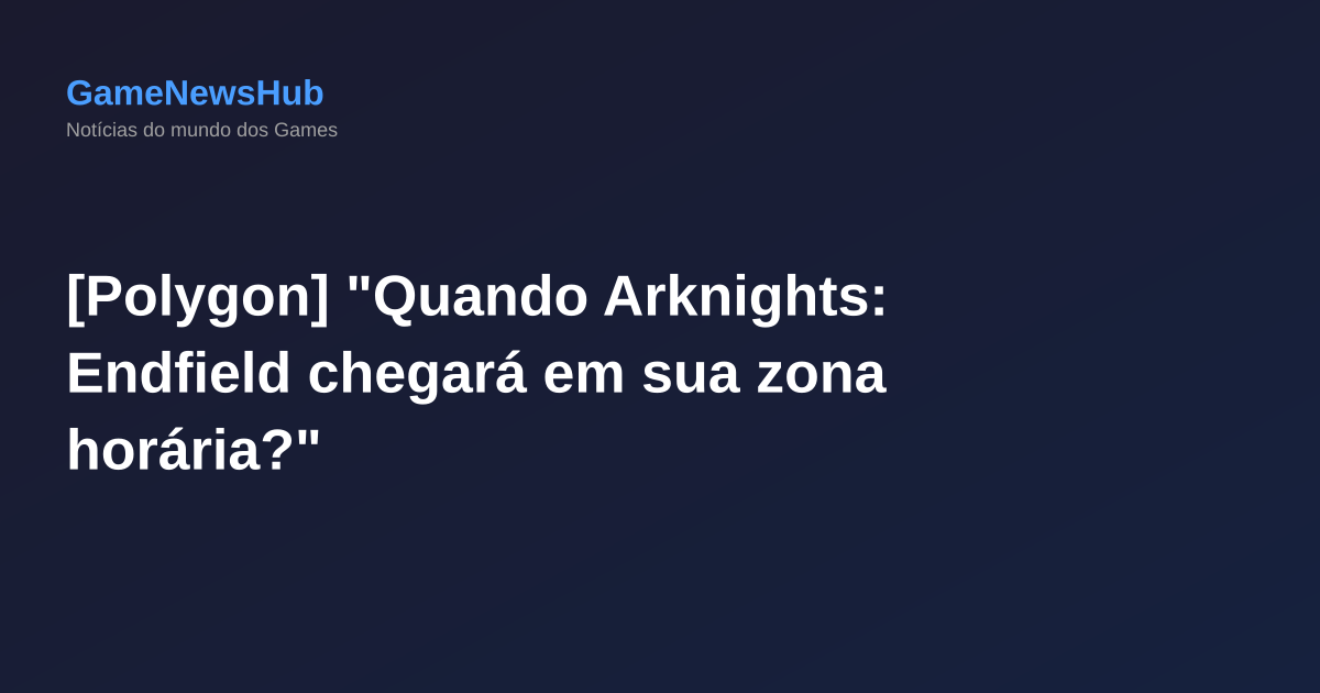 [Polygon] "Quando Arknights: Endfield chegará em sua zona horária?"