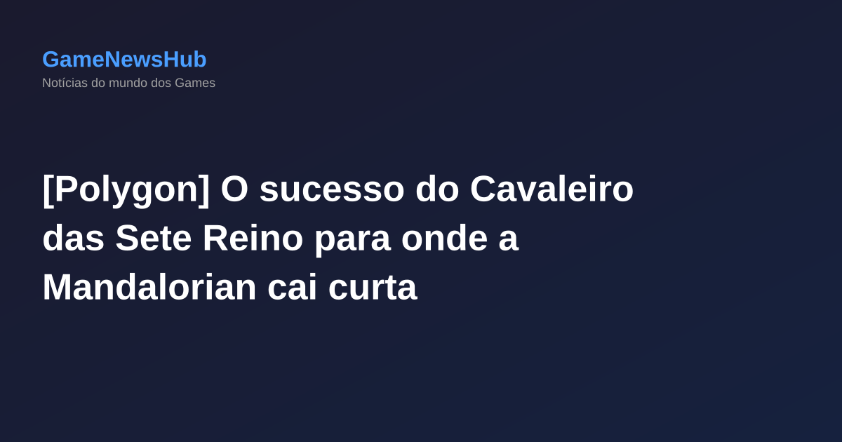 [Polygon] O sucesso do Cavaleiro das Sete Reino para onde a Mandalorian cai curta