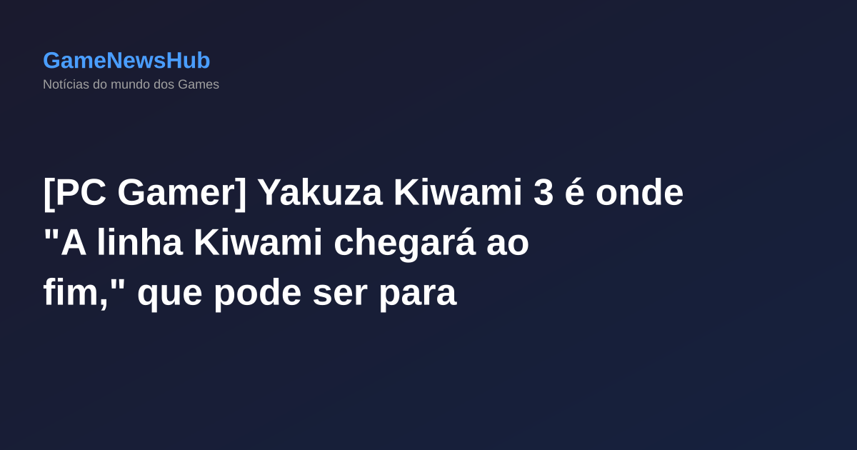 [PC Gamer] Yakuza Kiwami 3 é onde "A linha Kiwami chegará ao fim," que pode ser para melhor, considerando como mal foi lidado