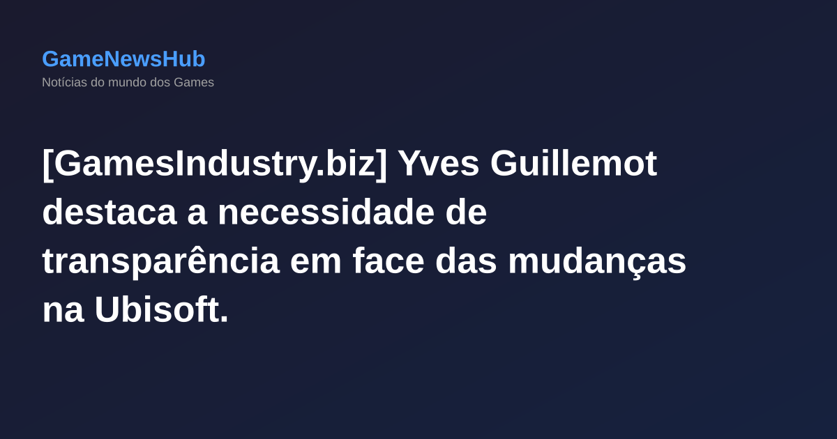 [GamesIndustry.biz] Yves Guillemot destaca a necessidade de transparência em face das mudanças na Ubisoft.